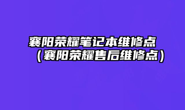 襄陽榮耀筆記本維修點（襄陽榮耀售后維修點）