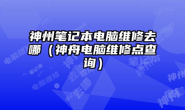 神州筆記本電腦維修去哪（神舟電腦維修點查詢）