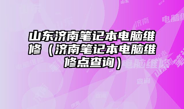 山東濟南筆記本電腦維修（濟南筆記本電腦維修點查詢）