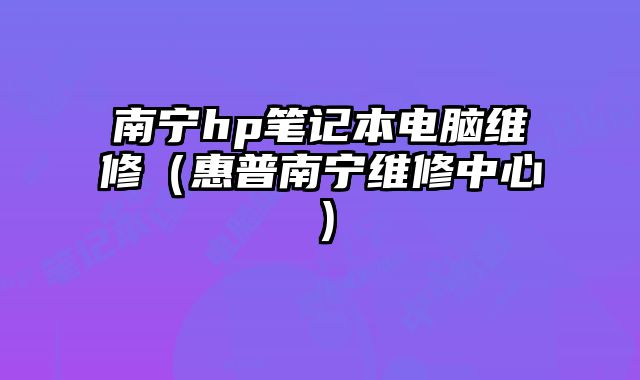 南寧hp筆記本電腦維修（惠普南寧維修中心）