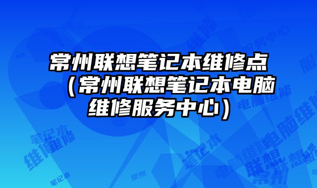 常州聯想筆記本維修點（常州聯想筆記本電腦維修服務中心）