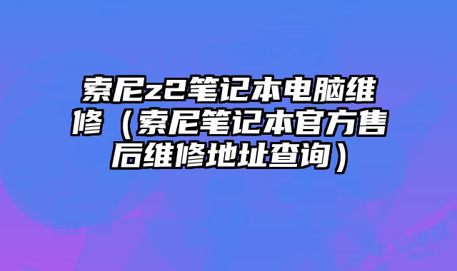 索尼z2筆記本電腦維修（索尼筆記本官方售后維修地址查詢）