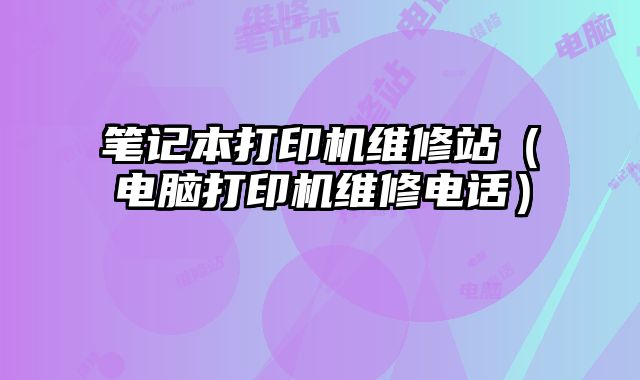 筆記本打印機維修站（電腦打印機維修電話）