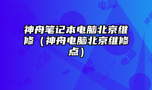 神舟筆記本電腦北京維修（神舟電腦北京維修點）
