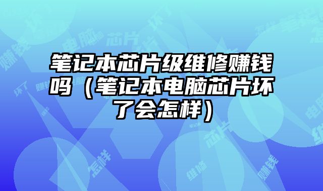 筆記本芯片級維修賺錢嗎（筆記本電腦芯片壞了會怎樣）