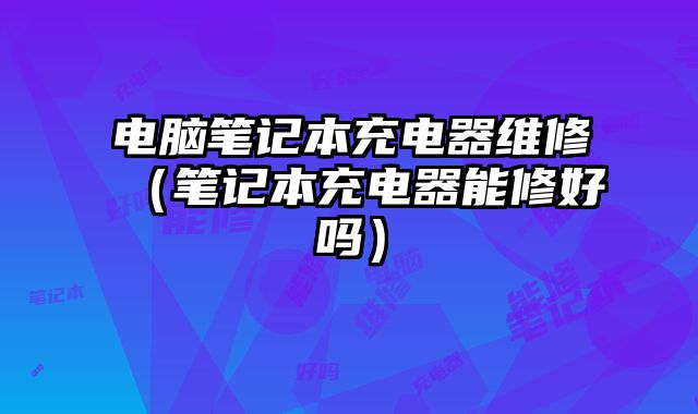 電腦筆記本充電器維修（筆記本充電器能修好嗎）