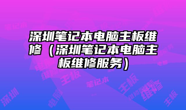 深圳筆記本電腦主板維修（深圳筆記本電腦主板維修服務）