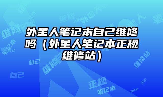 外星人筆記本自己維修嗎（外星人筆記本正規維修站）
