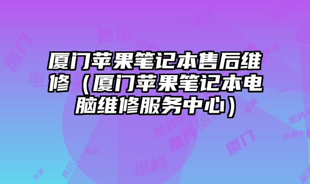 廈門蘋果筆記本售后維修（廈門蘋果筆記本電腦維修服務(wù)中心）