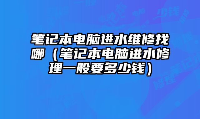 筆記本電腦進(jìn)水維修找哪（筆記本電腦進(jìn)水修理一般要多少錢(qián)）