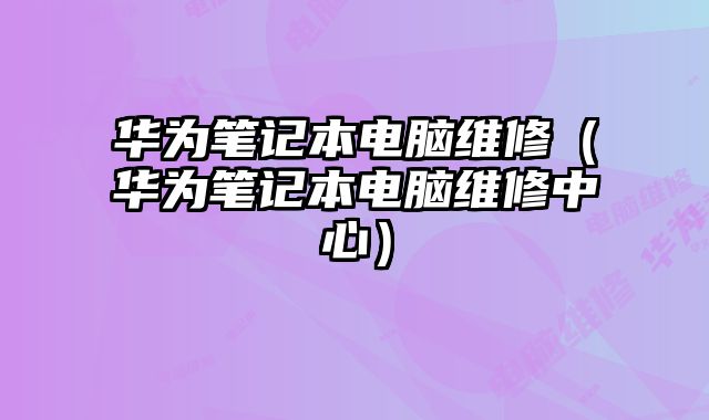 華為筆記本電腦維修（華為筆記本電腦維修中心）