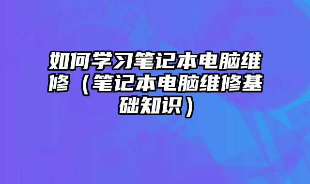 如何學(xué)習(xí)筆記本電腦維修（筆記本電腦維修基礎(chǔ)知識）