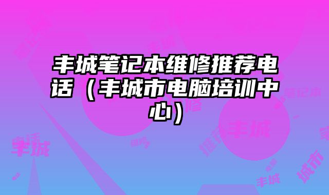 豐城筆記本維修推薦電話（豐城市電腦培訓(xùn)中心）