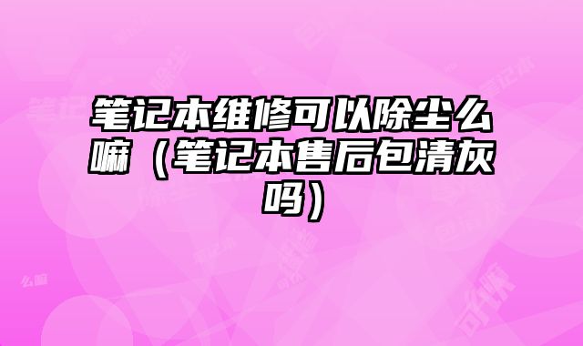 筆記本維修可以除塵么嘛（筆記本售后包清灰嗎）