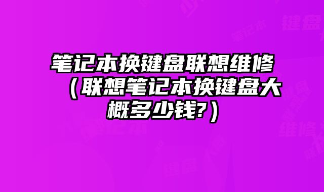 筆記本換鍵盤聯想維修（聯想筆記本換鍵盤大概多少錢?）