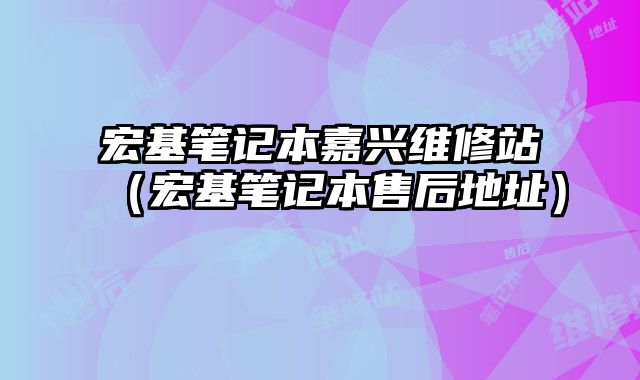 宏基筆記本嘉興維修站（宏基筆記本售后地址）