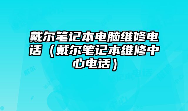 戴爾筆記本電腦維修電話（戴爾筆記本維修中心電話）