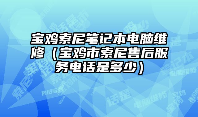 寶雞索尼筆記本電腦維修（寶雞市索尼售后服務電話是多少）
