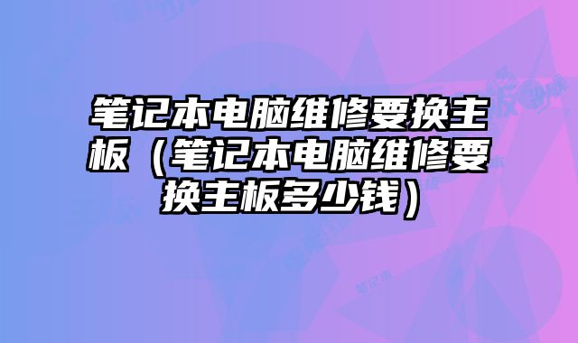 筆記本電腦維修要換主板（筆記本電腦維修要換主板多少錢）