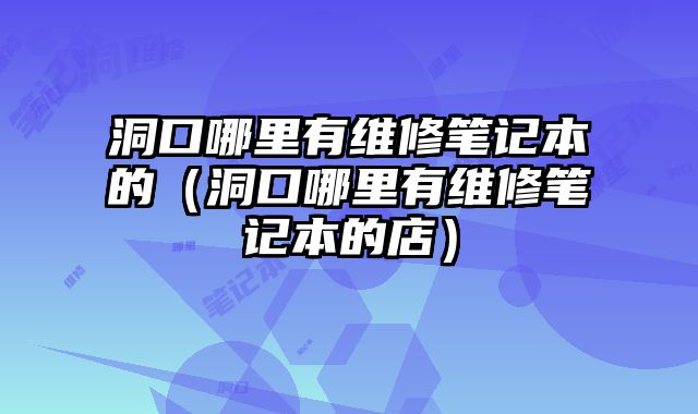 洞口哪里有維修筆記本的（洞口哪里有維修筆記本的店）