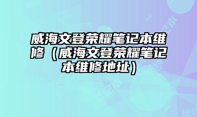 威海文登榮耀筆記本維修（威海文登榮耀筆記本維修地址）