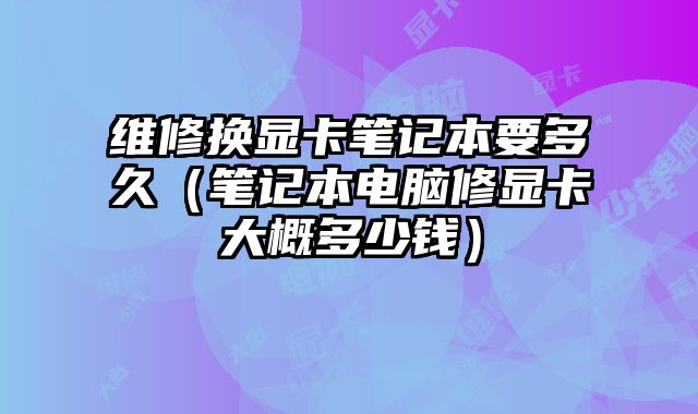 維修換顯卡筆記本要多久（筆記本電腦修顯卡大概多少錢）