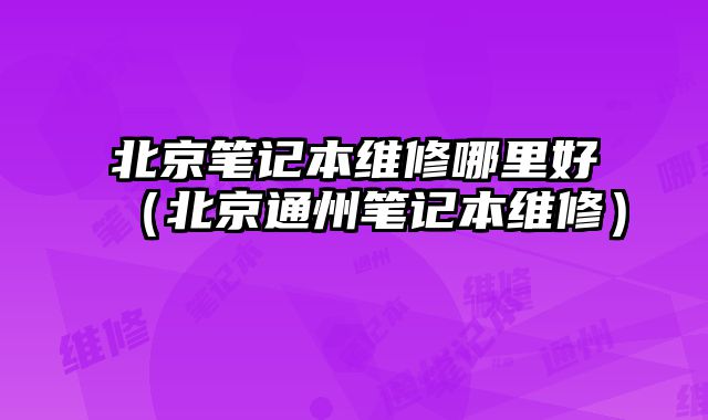 北京筆記本維修哪里好（北京通州筆記本維修）