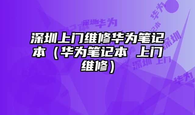 深圳上門維修華為筆記本（華為筆記本 上門維修）
