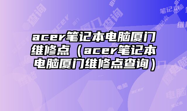 acer筆記本電腦廈門維修點(diǎn)（acer筆記本電腦廈門維修點(diǎn)查詢）