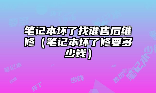 筆記本壞了找誰售后維修（筆記本壞了修要多少錢）