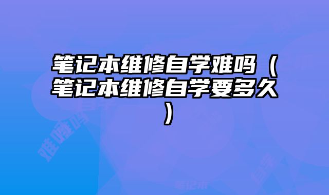 筆記本維修自學難嗎（筆記本維修自學要多久）