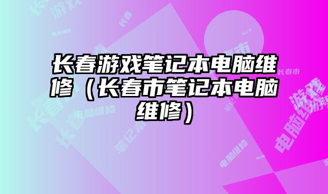 長春游戲筆記本電腦維修（長春市筆記本電腦維修）