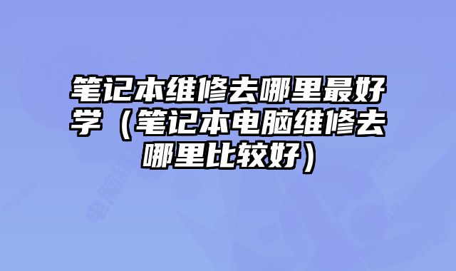 筆記本維修去哪里最好學(xué)（筆記本電腦維修去哪里比較好）