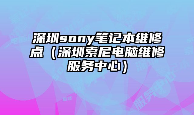 深圳sony筆記本維修點(diǎn)（深圳索尼電腦維修服務(wù)中心）