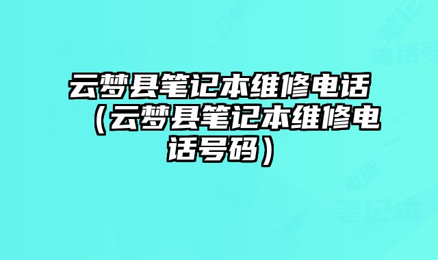 云夢縣筆記本維修電話（云夢縣筆記本維修電話號碼）