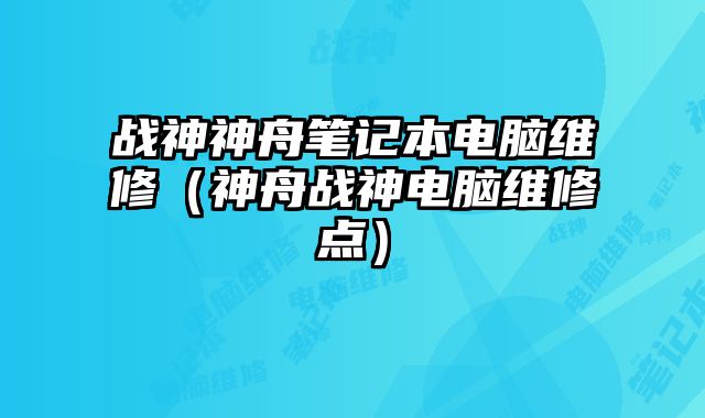 戰神神舟筆記本電腦維修（神舟戰神電腦維修點）