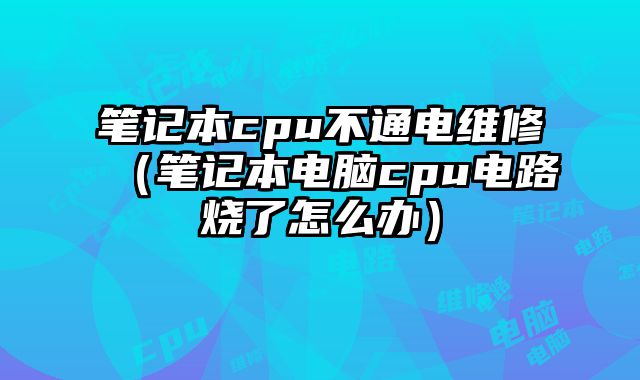 筆記本cpu不通電維修（筆記本電腦cpu電路燒了怎么辦）
