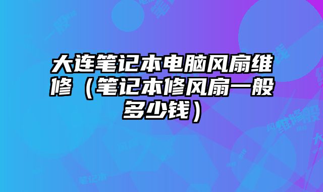 大連筆記本電腦風扇維修（筆記本修風扇一般多少錢）