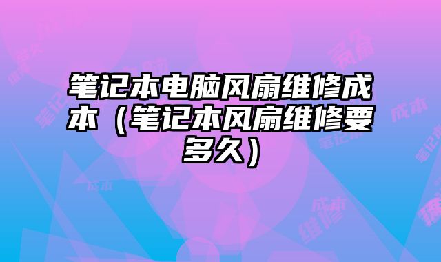 筆記本電腦風扇維修成本（筆記本風扇維修要多久）