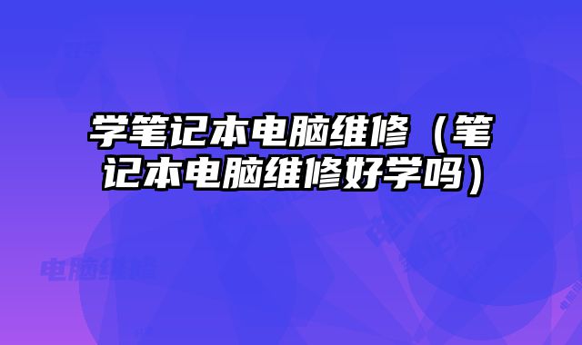 學(xué)筆記本電腦維修（筆記本電腦維修好學(xué)嗎）