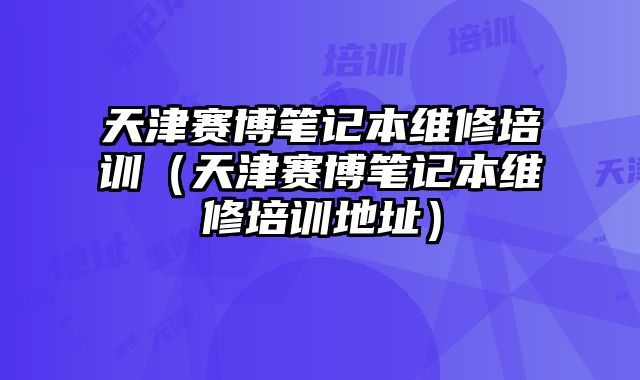 天津賽博筆記本維修培訓(xùn)（天津賽博筆記本維修培訓(xùn)地址）