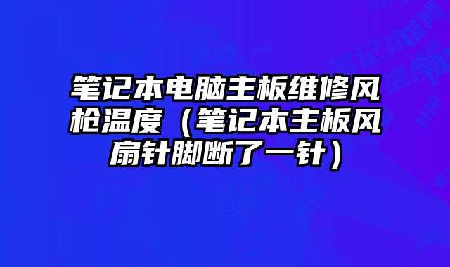 筆記本電腦主板維修風(fēng)槍溫度（筆記本主板風(fēng)扇針腳斷了一針）