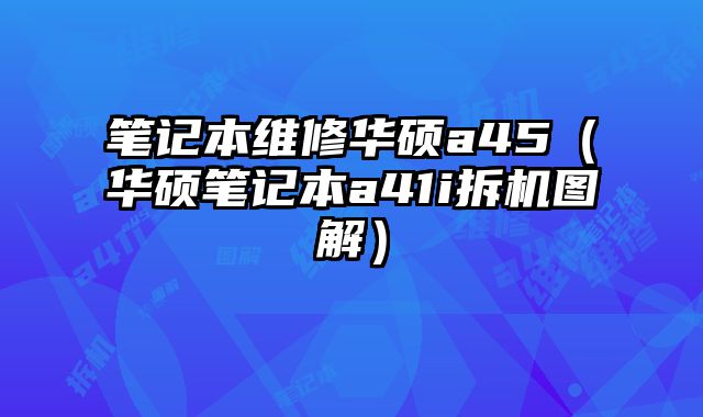 筆記本維修華碩a45（華碩筆記本a41i拆機圖解）