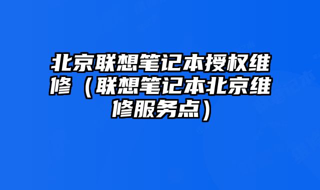 北京聯想筆記本授權維修（聯想筆記本北京維修服務點）