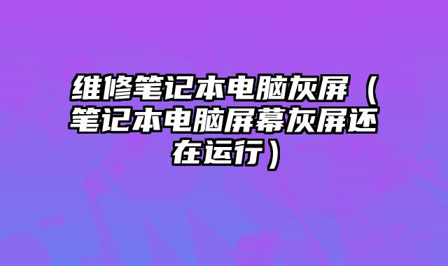 維修筆記本電腦灰屏（筆記本電腦屏幕灰屏還在運行）