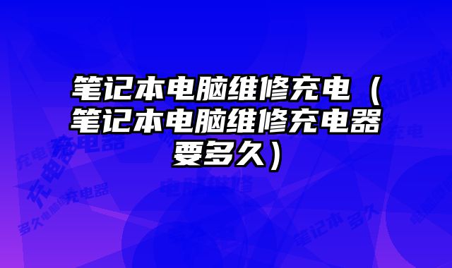 筆記本電腦維修充電（筆記本電腦維修充電器要多久）