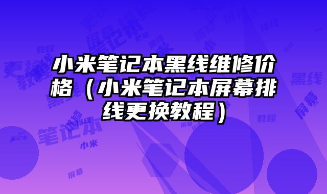 小米筆記本黑線維修價(jià)格（小米筆記本屏幕排線更換教程）