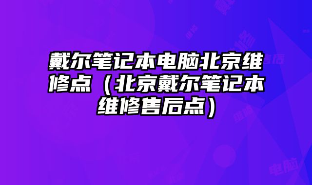 戴爾筆記本電腦北京維修點（北京戴爾筆記本維修售后點）