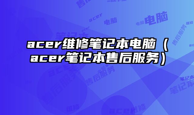 acer維修筆記本電腦（acer筆記本售后服務）