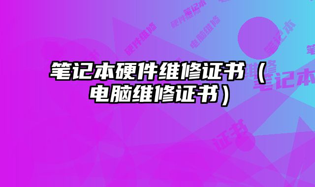 筆記本硬件維修證書（電腦維修證書）
